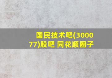 国民技术吧(300077)股吧 同花顺圈子